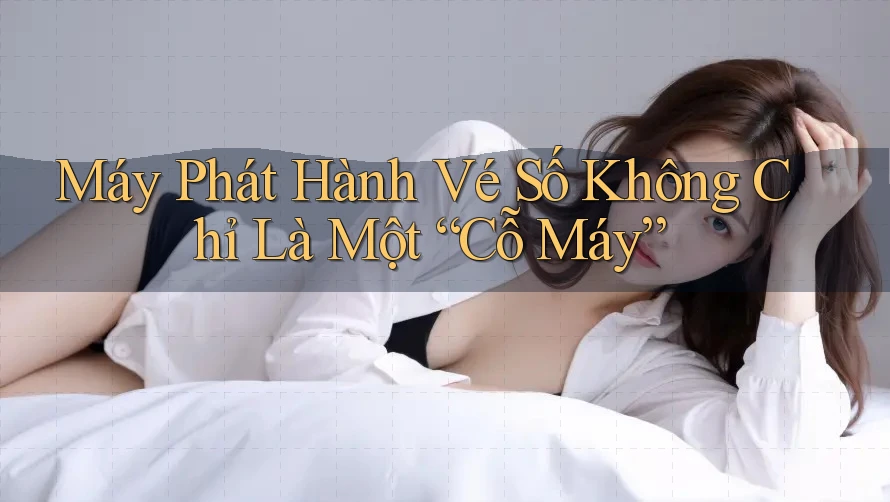 Máy Phát Hành Vé Số Không Chỉ Là Một “Cỗ Máy”