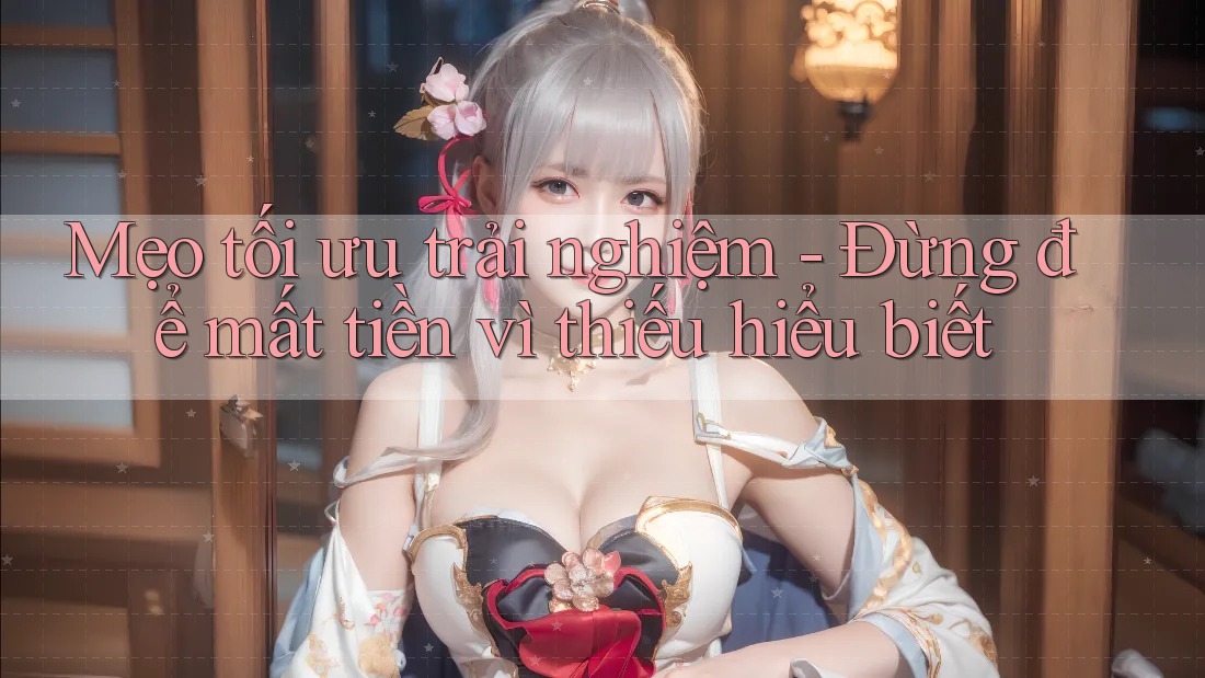 Mẹo tối ưu trải nghiệm - Đừng để mất tiền vì thiếu hiểu biết