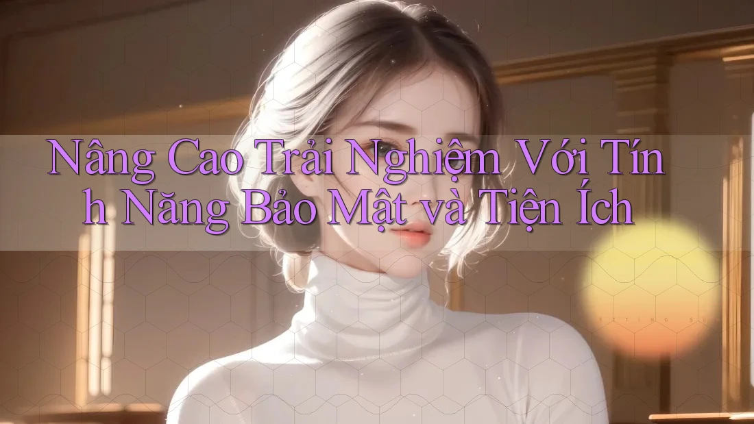 Nâng Cao Trải Nghiệm Với Tính Năng Bảo Mật và Tiện Ích Nâng Cao Trải Nghiệm Với Tính Năng Bảo Mật và Tiện Ích