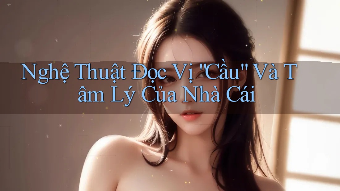 Nghệ Thuật Đọc Vị “Cầu” Và Tâm Lý Của Nhà Cái