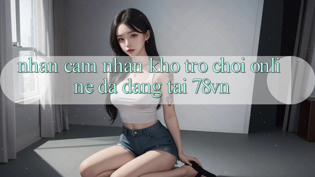 Nhận cảm nhận Kho Trò chơi Online Đa Dạng Tại 78vn