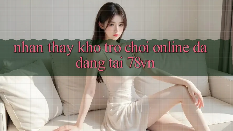 Nhận thấy Kho Trò chơi Online Đa Dạng Tại 78vn
