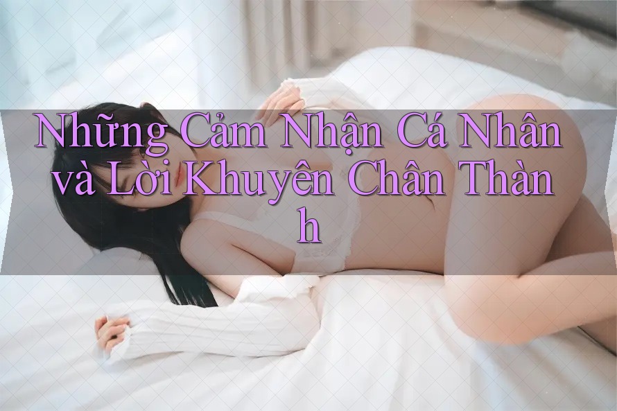 Những Cảm Nhận Cá Nhân và Lời Khuyên Chân Thành