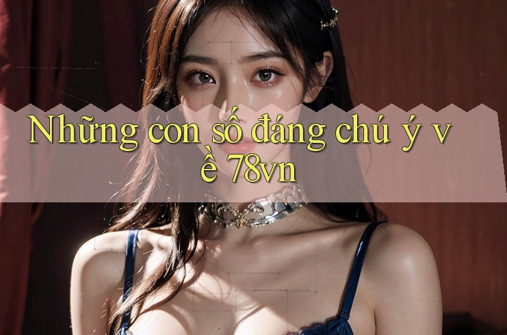 Những con số đáng chú ý về 78vn