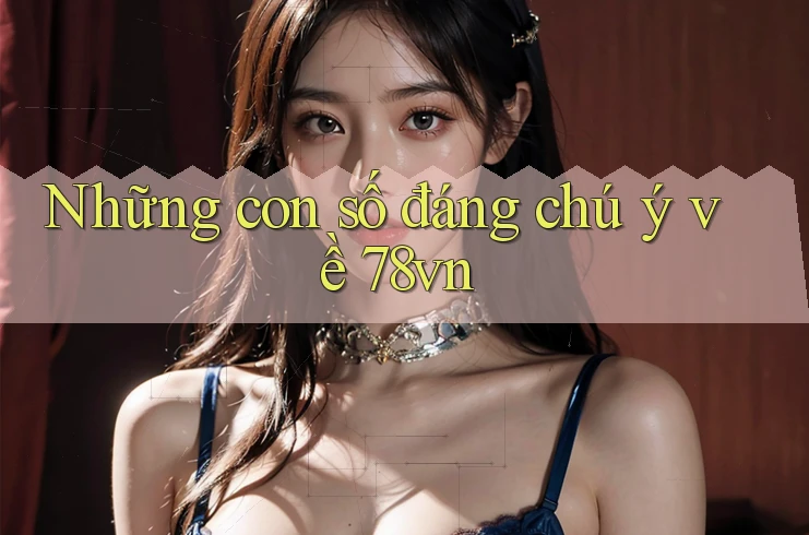 Những con số đáng chú ý về 78vn