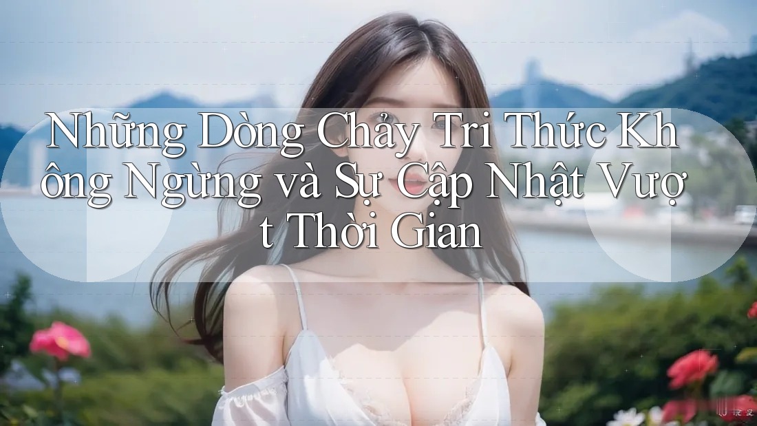 Những Dòng Chảy Tri Thức Không Ngừng và Sự Cập Nhật Vượt Thời Gian