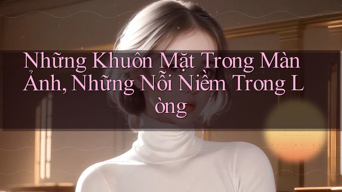 Những Khuôn Mặt Trong Màn Ảnh, Những Nỗi Niềm Trong Lòng