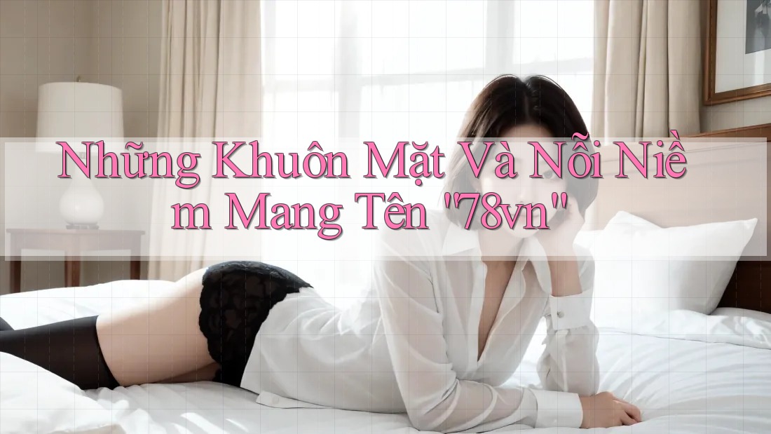 Những Khuôn Mặt Và Nỗi Niềm Mang Tên “78vn”