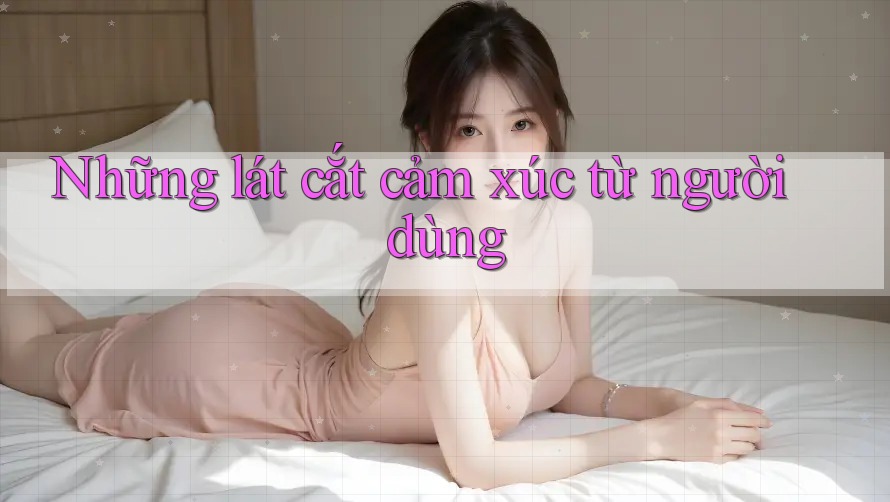 Những lát cắt cảm xúc từ người dùng