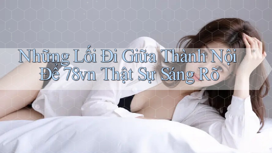 Những Lối Đi Giữa Thành Nội Để 78vn Thật Sự Sáng Rõ