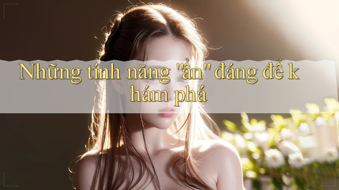 Những tính năng “ẩn” đáng để khám phá