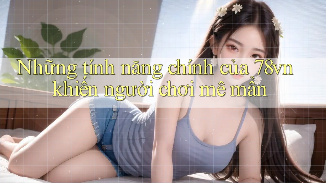 Những tính năng chính của 78vn khiến người chơi mê mẩn