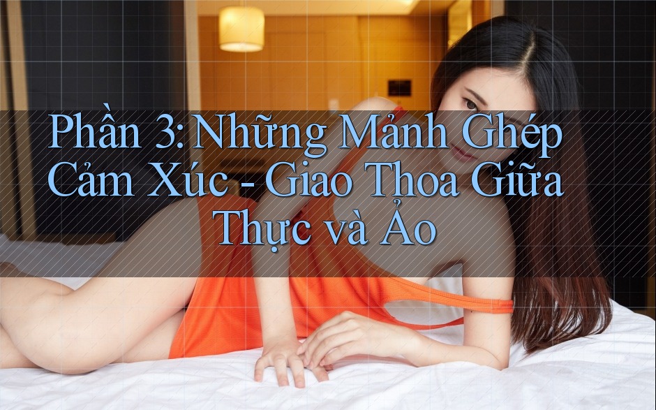 Phần 3: Những Mảnh Ghép Cảm Xúc - Giao Thoa Giữa Thực và Ảo