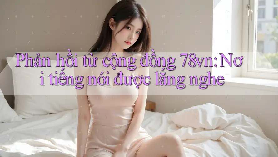 Phản hồi từ cộng đồng 78vn: Nơi tiếng nói được lắng nghe
