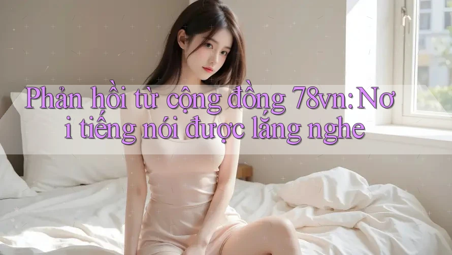 Phản hồi từ cộng đồng 78vn: Nơi tiếng nói được lắng nghe