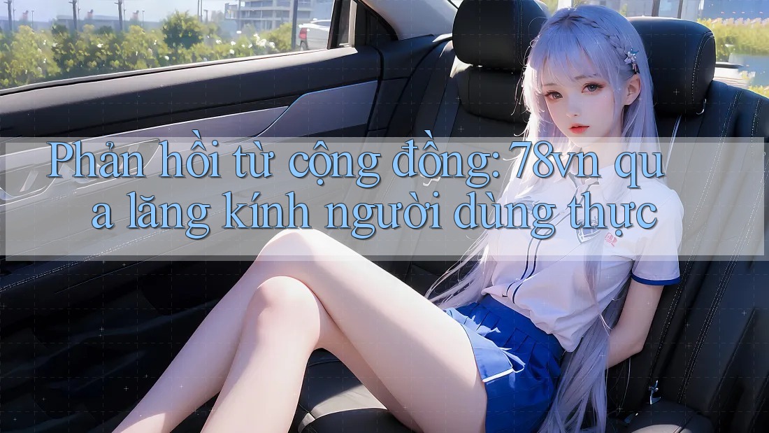 Phản hồi từ cộng đồng: 78vn qua lăng kính người dùng thực