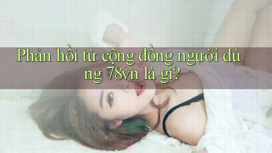 Phản hồi từ cộng đồng người dùng 78vn là gì?