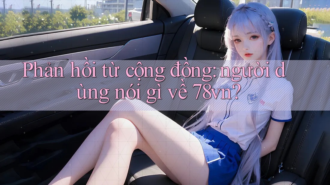 Phản hồi từ cộng đồng: người dùng nói gì về 78vn?