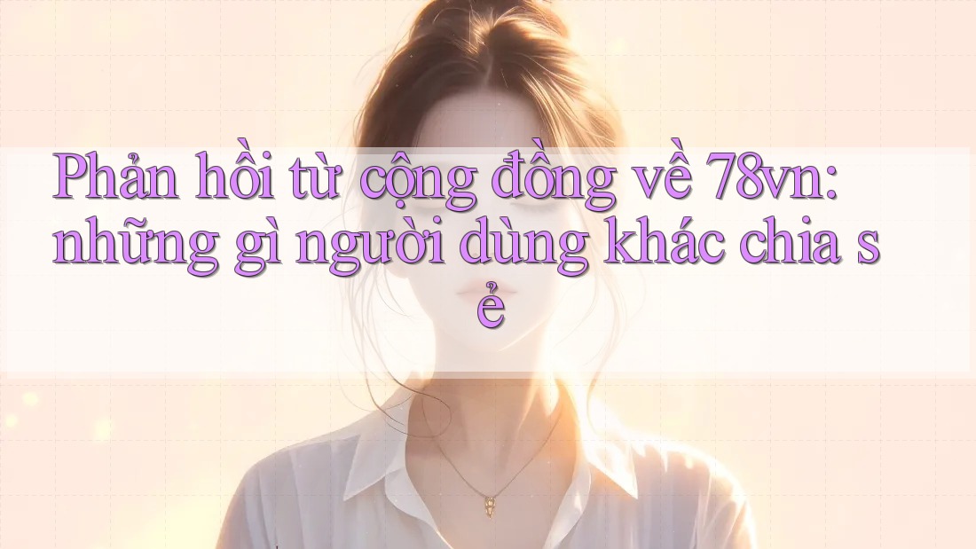 Phản hồi từ cộng đồng về 78vn: những gì người dùng khác chia sẻ