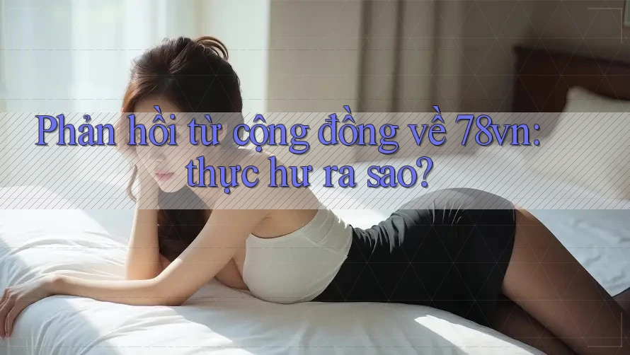 Phản hồi từ cộng đồng về 78vn: thực hư ra sao?