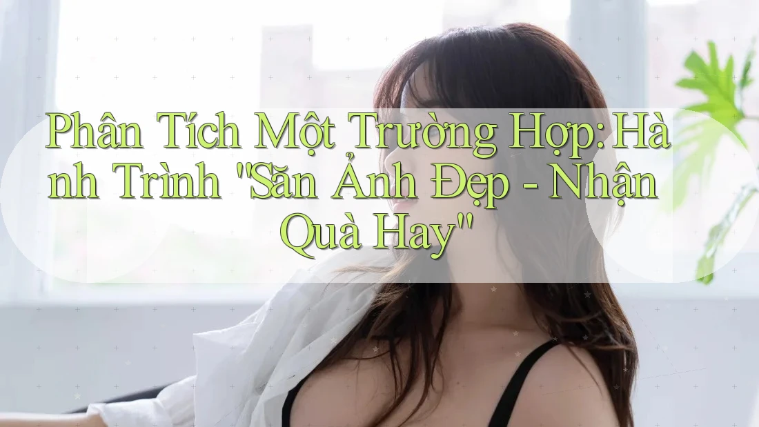 Phân Tích Một Trường Hợp: Hành Trình “Săn Ảnh Đẹp - Nhận Quà Hay”