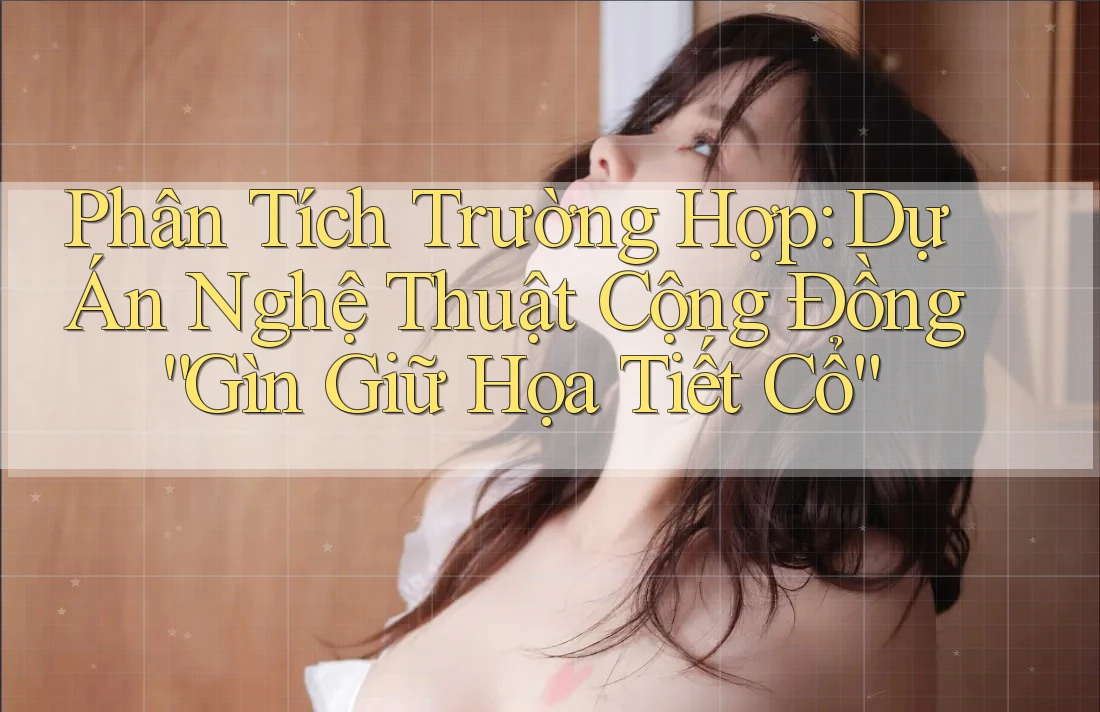 Phân Tích Trường Hợp: Dự Án Nghệ Thuật Cộng Đồng “Gìn Giữ Họa Tiết Cổ”