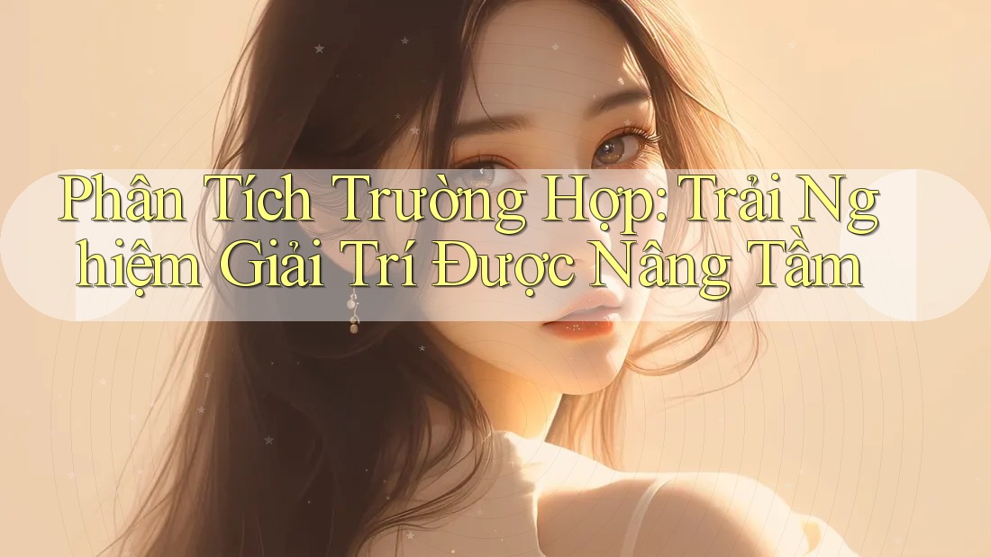 Phân Tích Trường Hợp: Trải Nghiệm Giải Trí Được Nâng Tầm
