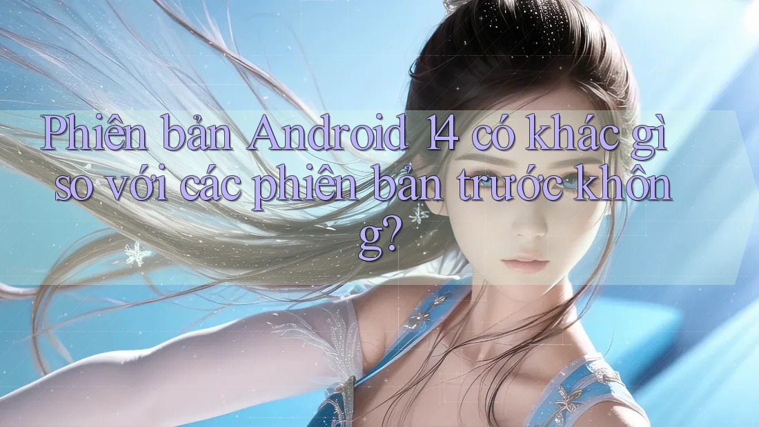 Phiên bản Android 14 có khác gì so với các phiên bản trước không?