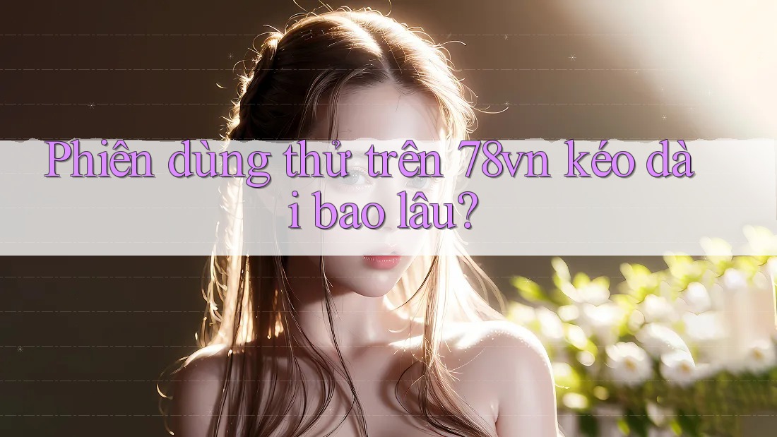 Phiên dùng thử trên 78vn kéo dài bao lâu?