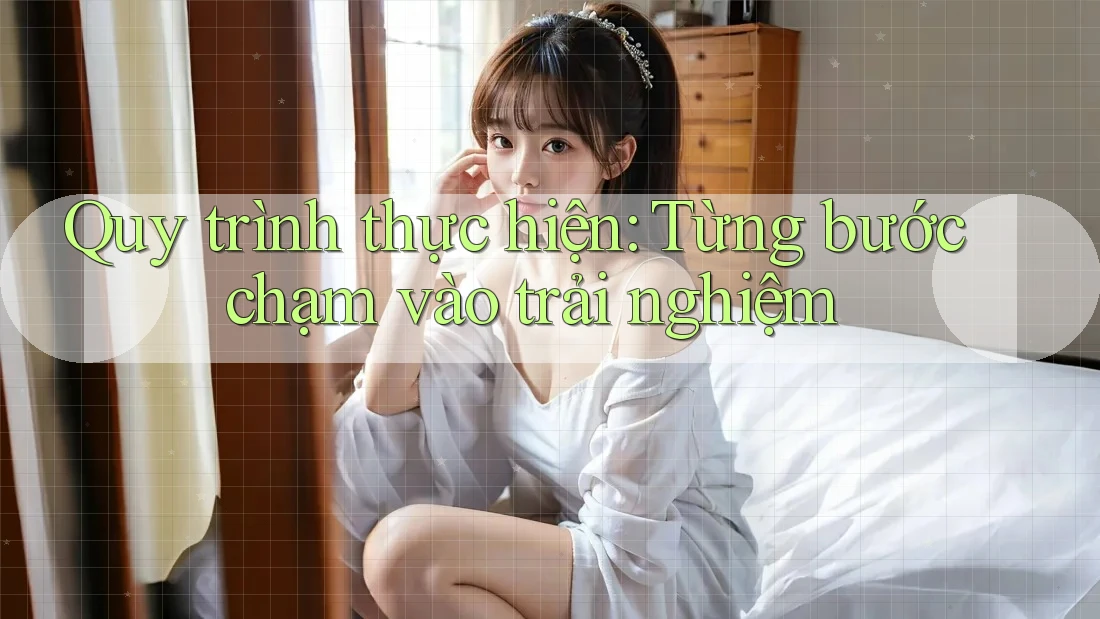 Quy trình thực hiện: Từng bước chạm vào trải nghiệm