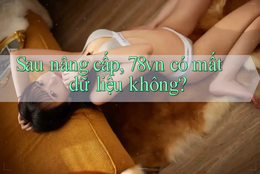 Sau nâng cấp, 78vn có mất dữ liệu không?