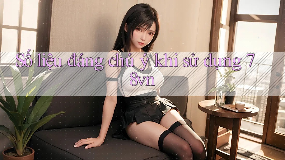 Số liệu đáng chú ý khi sử dụng 78vn