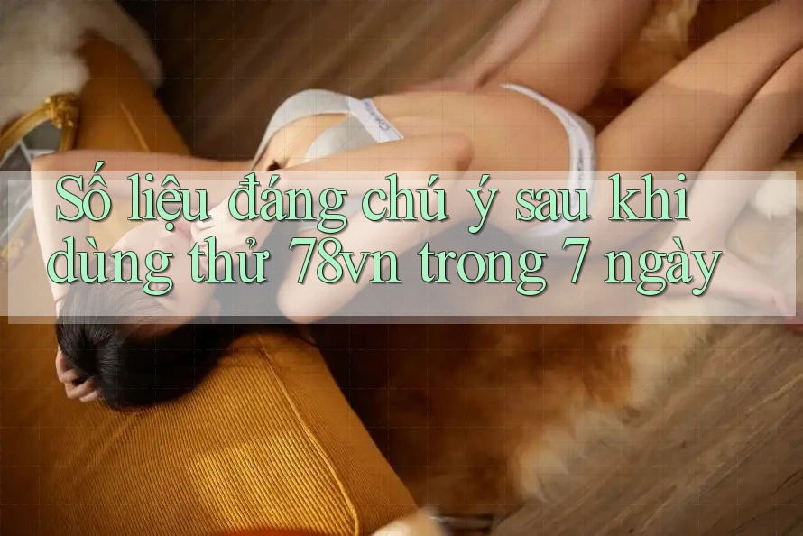 Số liệu đáng chú ý sau khi dùng thử 78vn trong 7 ngày