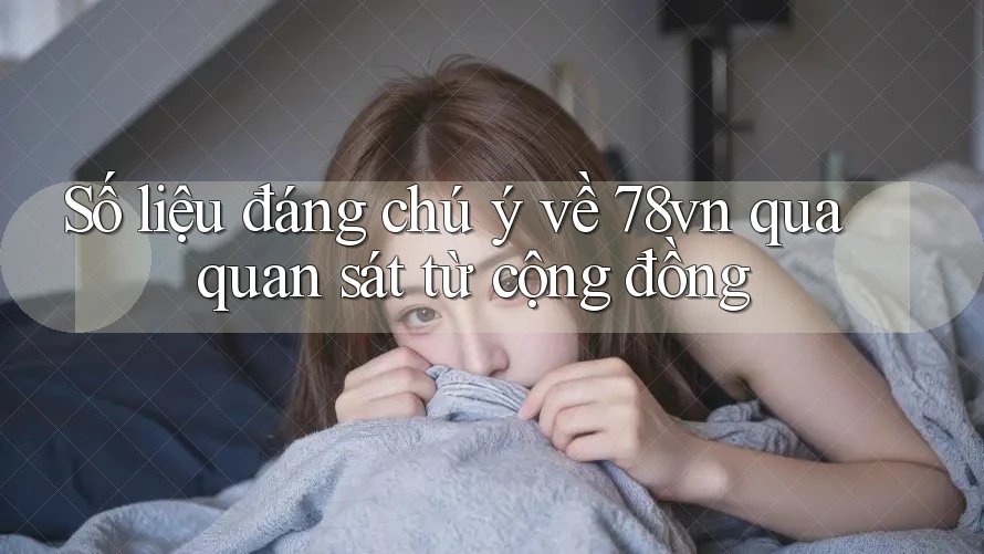 Số liệu đáng chú ý về 78vn qua quan sát từ cộng đồng