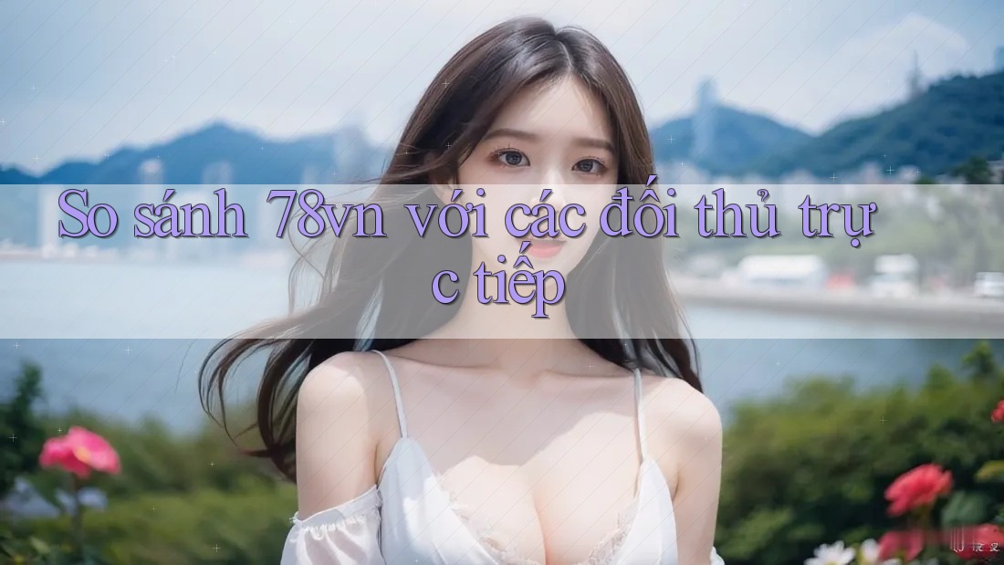 So sánh 78vn với các đối thủ trực tiếp