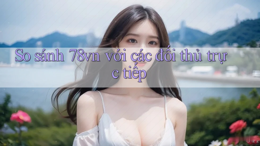 So sánh 78vn với các đối thủ trực tiếp