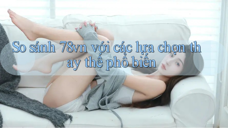 So sánh 78vn với các lựa chọn thay thế phổ biến