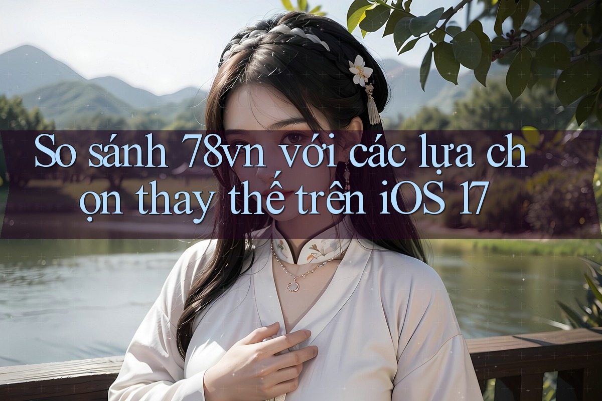 So sánh 78vn với các lựa chọn thay thế trên iOS 17