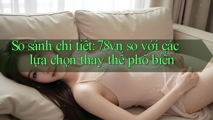 So sánh chi tiết: 78vn so với các lựa chọn thay thế phổ biến So sánh chi tiết: 78vn so với các lựa chọn thay thế phổ biến