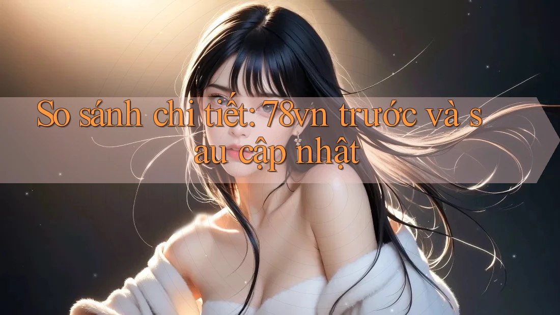 So sánh chi tiết: 78vn trước và sau cập nhật