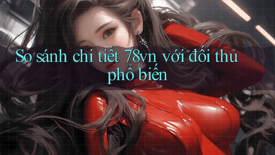 So sánh chi tiết 78vn với đối thủ phổ biến