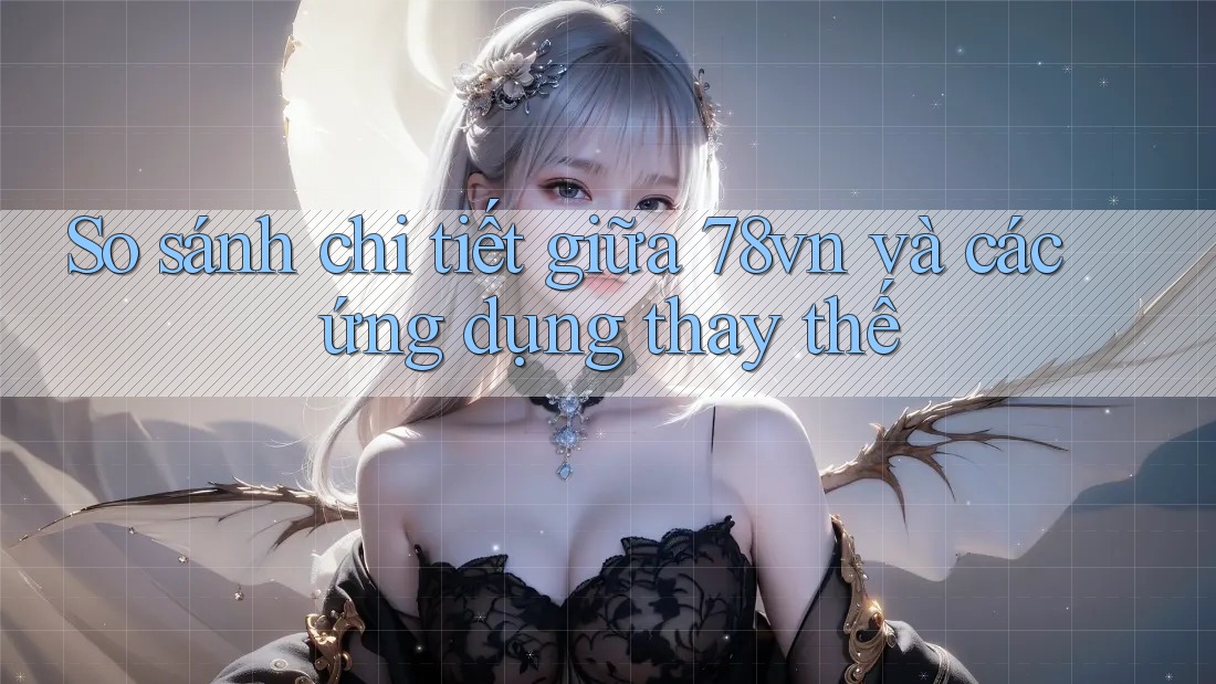 So sánh chi tiết giữa 78vn và các ứng dụng thay thế
