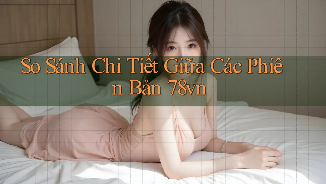 So Sánh Chi Tiết Giữa Các Phiên Bản 78vn