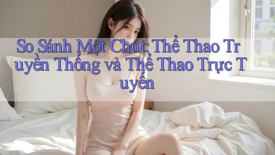 So Sánh Một Chút: Thể Thao Truyền Thống và Thể Thao Trực Tuyến