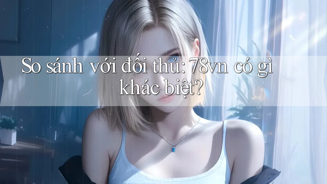 So sánh với đối thủ: 78vn có gì khác biệt?