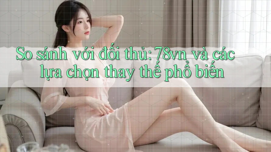 So sánh với đối thủ: 78vn và các lựa chọn thay thế phổ biến