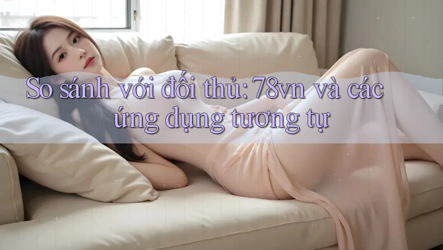 So sánh với đối thủ: 78vn và các ứng dụng tương tự