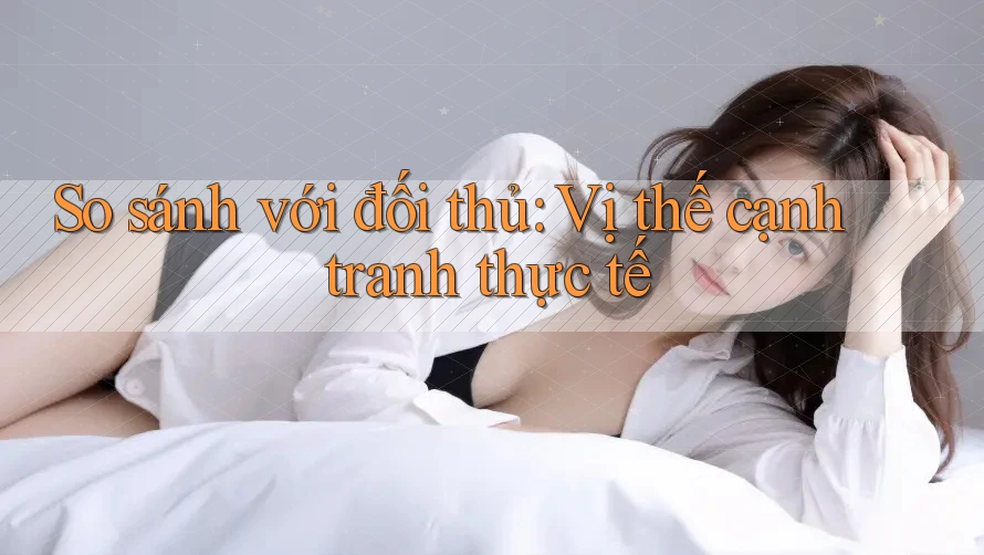 So sánh với đối thủ: Vị thế cạnh tranh thực tế