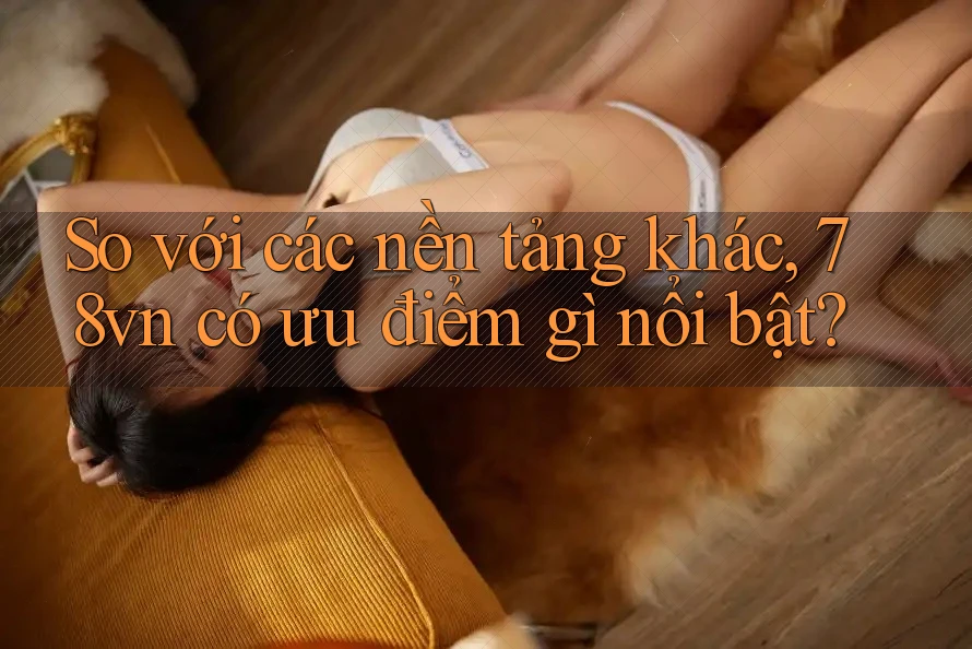 So với các nền tảng khác, 78vn có ưu điểm gì nổi bật?