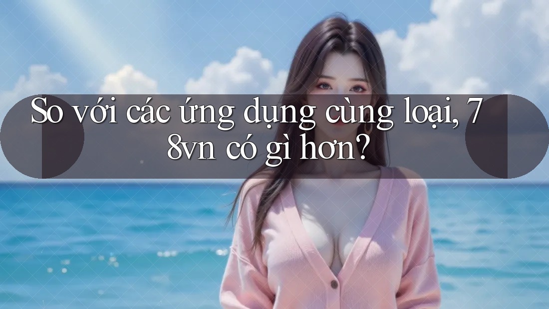 So với các ứng dụng cùng loại, 78vn có gì hơn?
